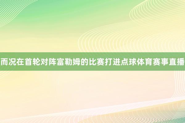 而况在首轮对阵富勒姆的比赛打进点球体育赛事直播