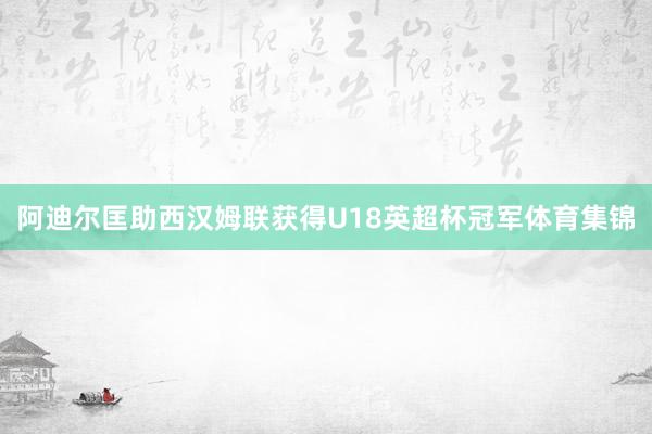 阿迪尔匡助西汉姆联获得U18英超杯冠军体育集锦