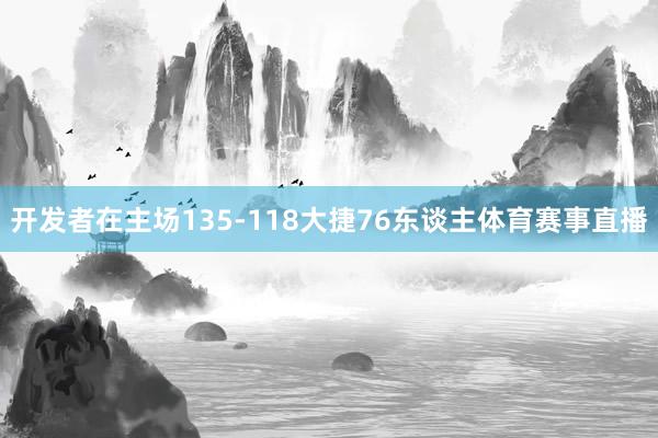开发者在主场135-118大捷76东谈主体育赛事直播