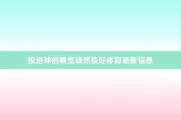 投进球的嗅觉诚然很好体育最新信息
