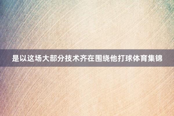 是以这场大部分技术齐在围绕他打球体育集锦