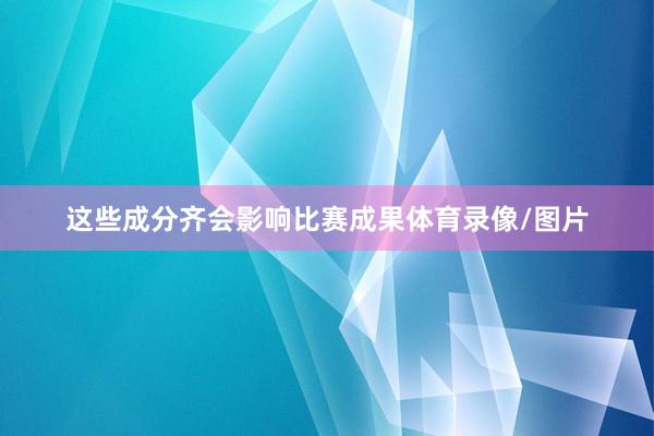 这些成分齐会影响比赛成果体育录像/图片