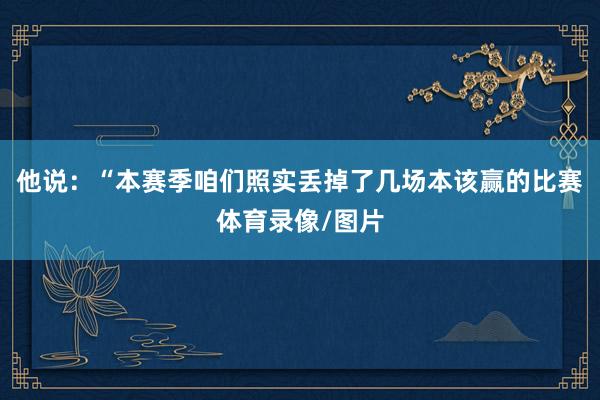 他说：“本赛季咱们照实丢掉了几场本该赢的比赛体育录像/图片