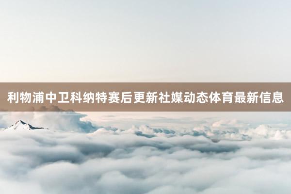 利物浦中卫科纳特赛后更新社媒动态体育最新信息