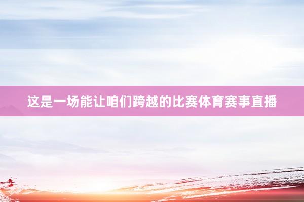 这是一场能让咱们跨越的比赛体育赛事直播