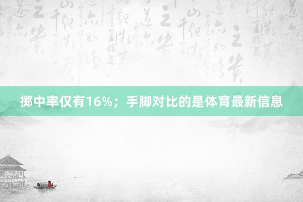 掷中率仅有16%;手脚对比的是体育最新信息