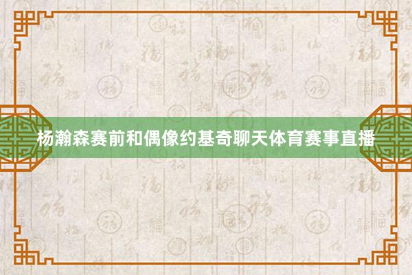 杨瀚森赛前和偶像约基奇聊天体育赛事直播