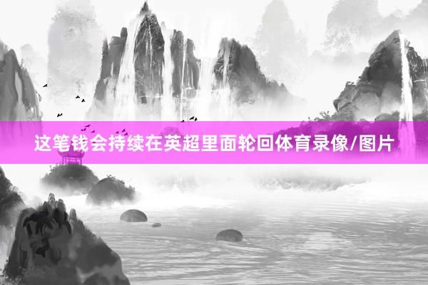 这笔钱会持续在英超里面轮回体育录像/图片