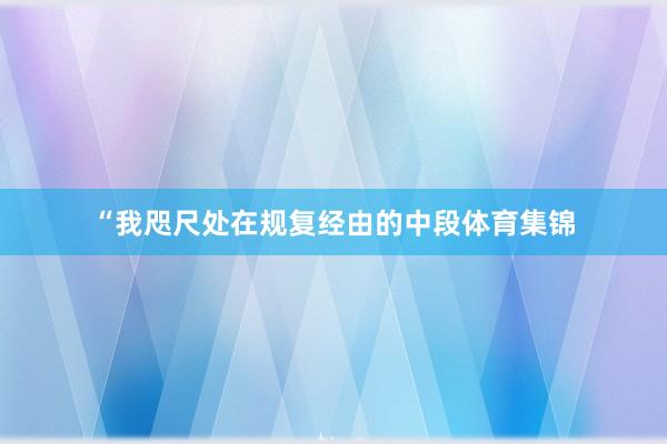 “我咫尺处在规复经由的中段体育集锦