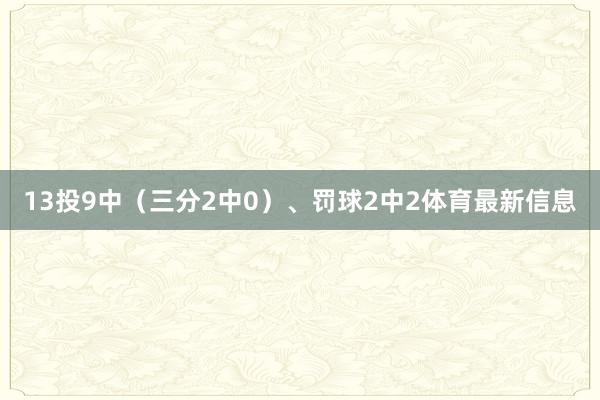 13投9中(三分2中0)、罚球2中2体育最新信息