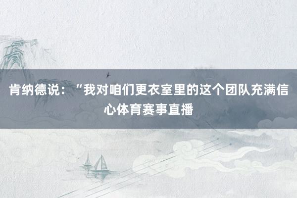 肯纳德说：“我对咱们更衣室里的这个团队充满信心体育赛事直播