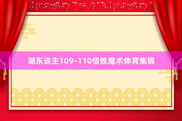 湖东谈主109-110惜败魔术体育集锦