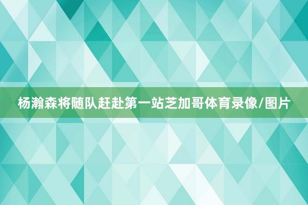 杨瀚森将随队赶赴第一站芝加哥体育录像/图片