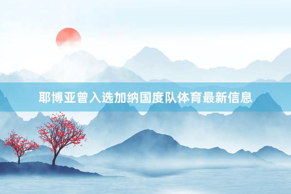 耶博亚曾入选加纳国度队体育最新信息