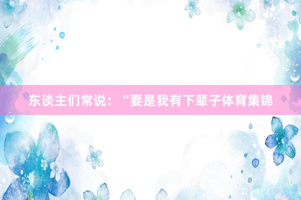 东谈主们常说：“要是我有下辈子体育集锦