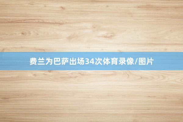 费兰为巴萨出场34次体育录像/图片
