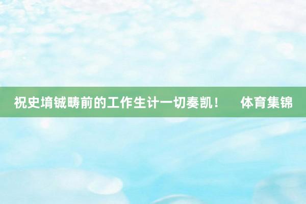 祝史堉铖畴前的工作生计一切奏凯! 体育集锦