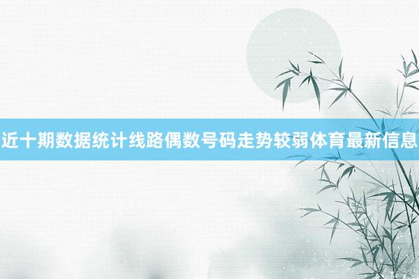 近十期数据统计线路偶数号码走势较弱体育最新信息