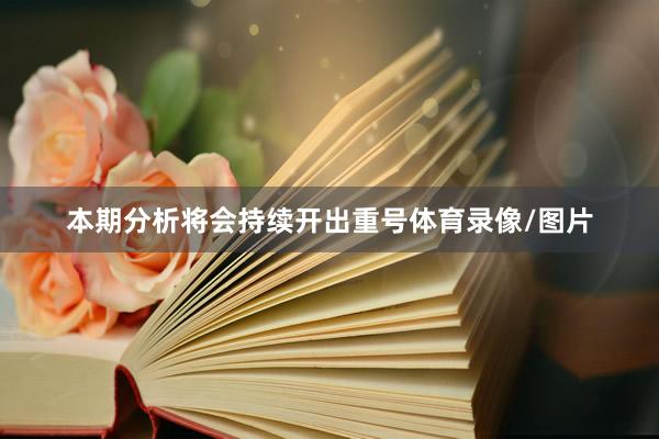 本期分析将会持续开出重号体育录像/图片