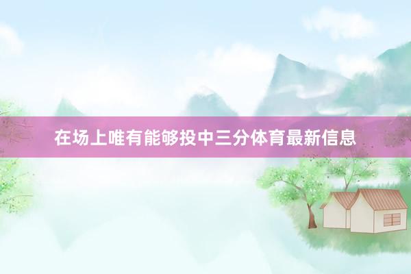 在场上唯有能够投中三分体育最新信息