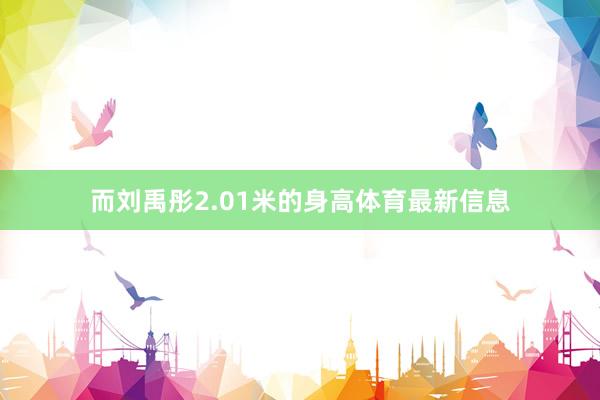 而刘禹彤2.01米的身高体育最新信息