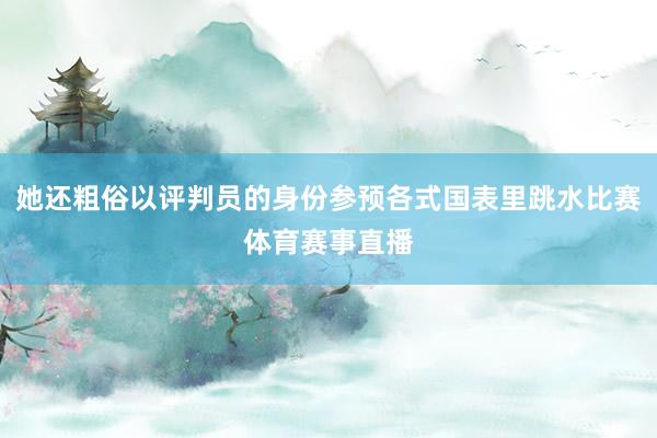 她还粗俗以评判员的身份参预各式国表里跳水比赛体育赛事直播