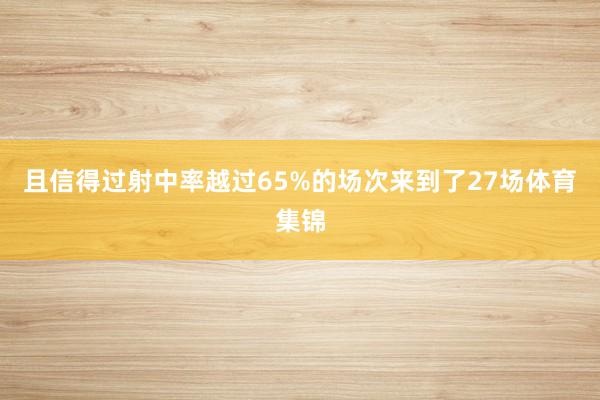 且信得过射中率越过65%的场次来到了27场体育集锦