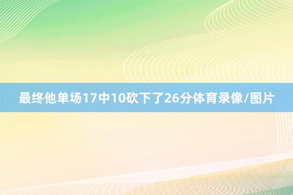 最终他单场17中10砍下了26分体育录像/图片