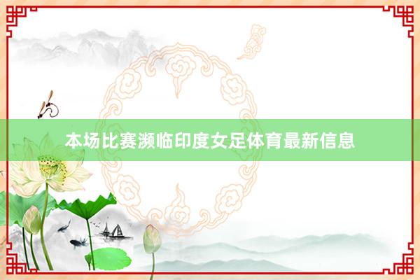 本场比赛濒临印度女足体育最新信息