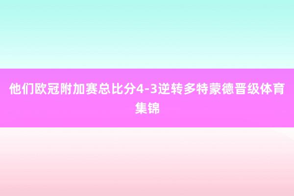 他们欧冠附加赛总比分4-3逆转多特蒙德晋级体育集锦