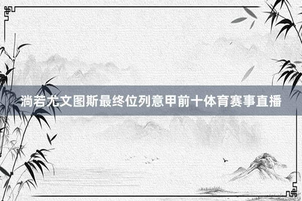 淌若尤文图斯最终位列意甲前十体育赛事直播
