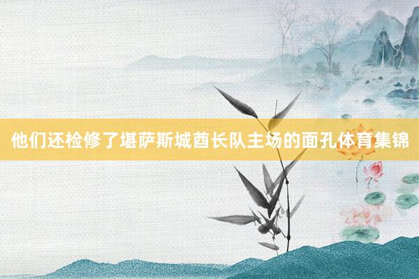 他们还检修了堪萨斯城酋长队主场的面孔体育集锦