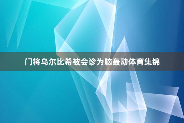 门将乌尔比希被会诊为脑轰动体育集锦