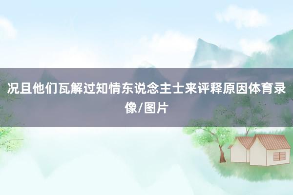 况且他们瓦解过知情东说念主士来评释原因体育录像/图片
