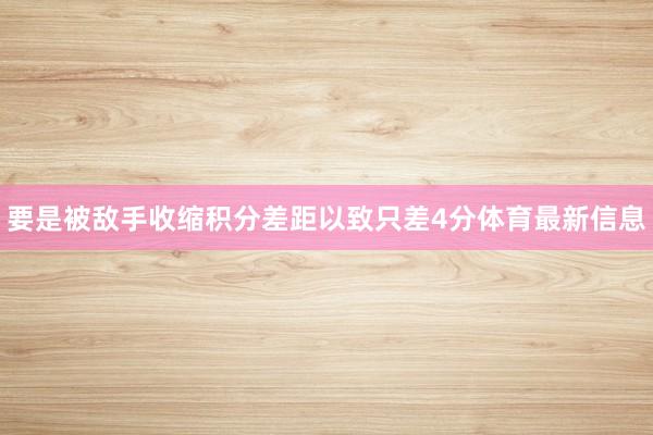 要是被敌手收缩积分差距以致只差4分体育最新信息