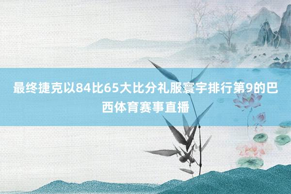 最终捷克以84比65大比分礼服寰宇排行第9的巴西体育赛事直播