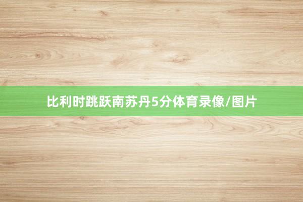 比利时跳跃南苏丹5分体育录像/图片