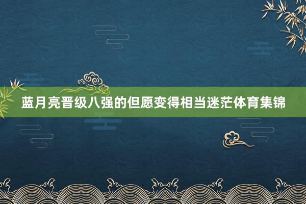 蓝月亮晋级八强的但愿变得相当迷茫体育集锦