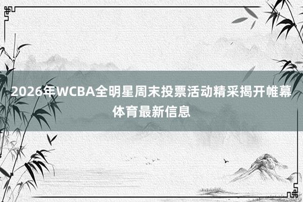 2026年WCBA全明星周末投票活动精采揭开帷幕体育最新信息