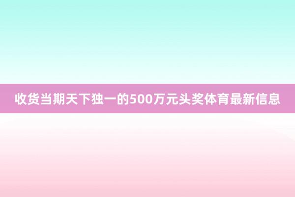 收货当期天下独一的500万元头奖体育最新信息