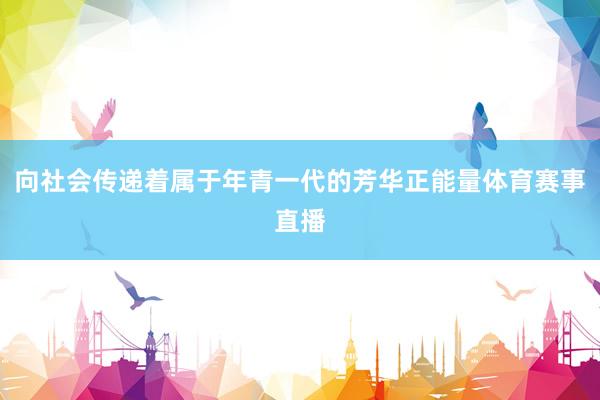 向社会传递着属于年青一代的芳华正能量体育赛事直播
