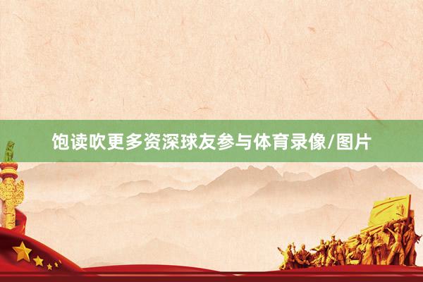 饱读吹更多资深球友参与体育录像/图片
