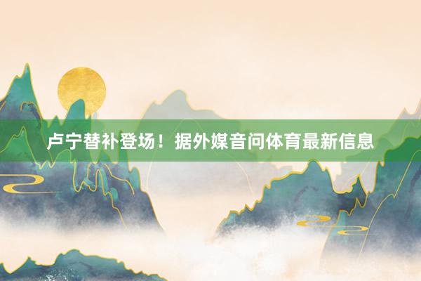 卢宁替补登场！据外媒音问体育最新信息