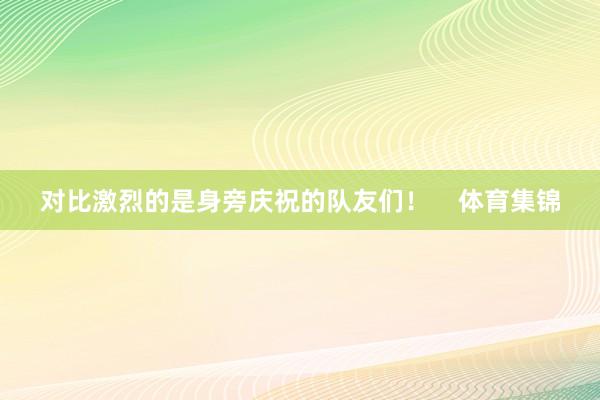 对比激烈的是身旁庆祝的队友们！    体育集锦