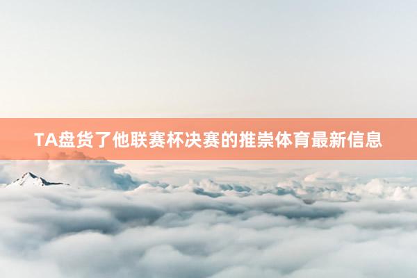 TA盘货了他联赛杯决赛的推崇体育最新信息