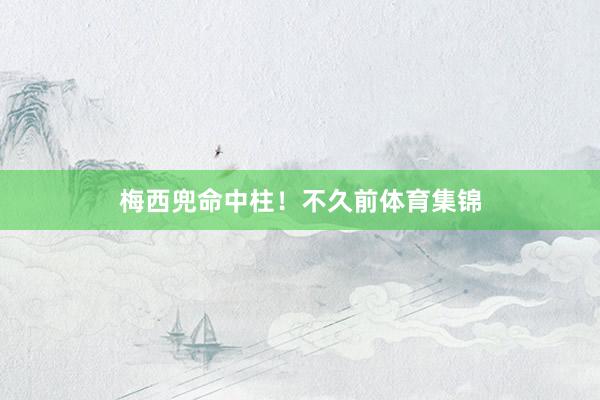 梅西兜命中柱！不久前体育集锦