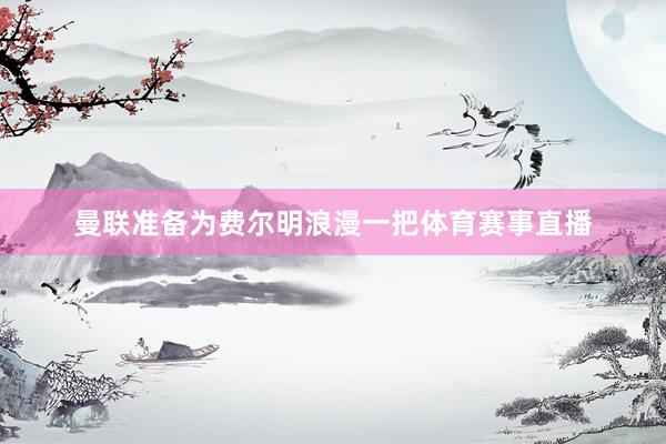 曼联准备为费尔明浪漫一把体育赛事直播