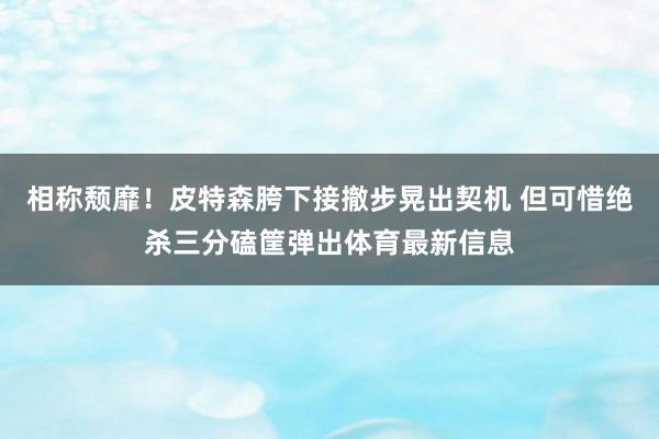 相称颓靡！皮特森胯下接撤步晃出契机 但可惜绝杀三分磕筐弹出体