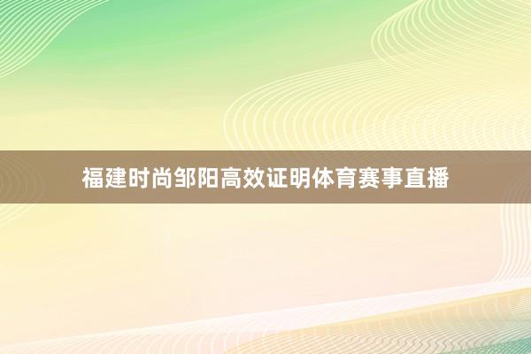 福建时尚邹阳高效证明体育赛事直播