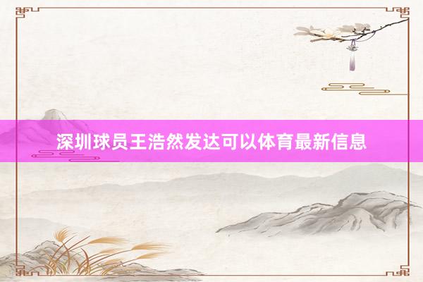 深圳球员王浩然发达可以体育最新信息